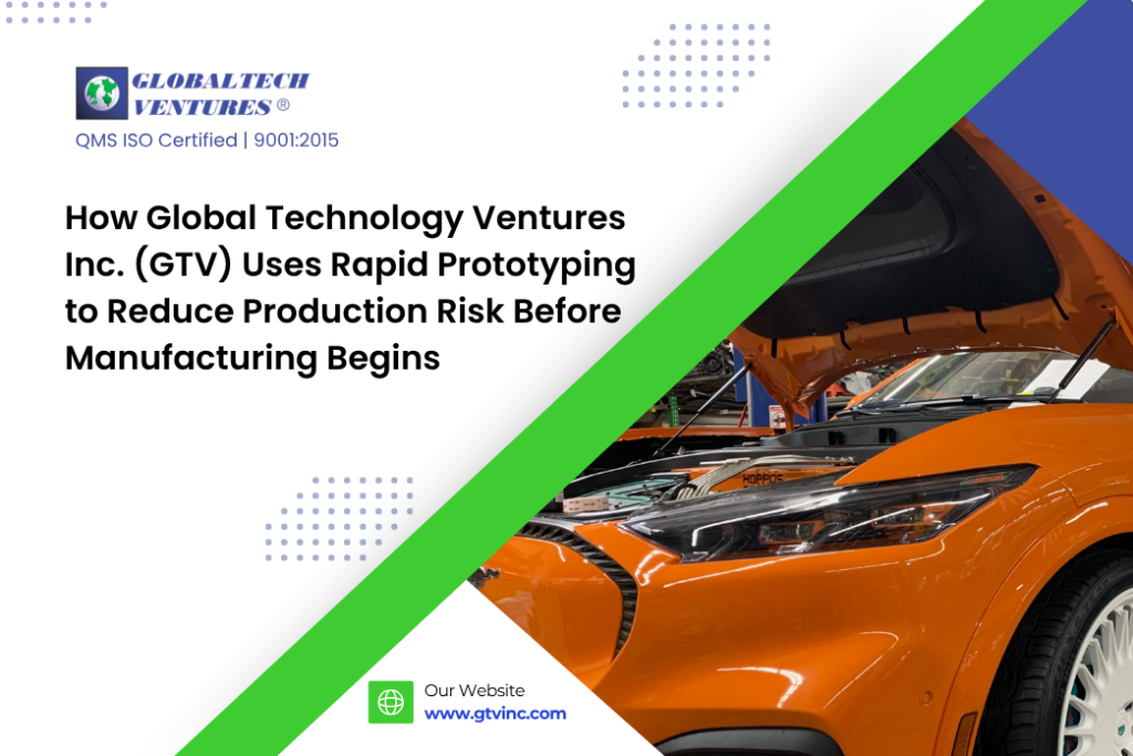 How Global Technology Ventures Inc. (GTV) Uses Rapid Prototyping to Reduce Production Risk Before Manufacturing Begins